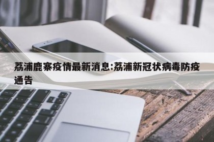 荔浦鹿寨疫情最新消息:荔浦新冠状病毒防疫通告