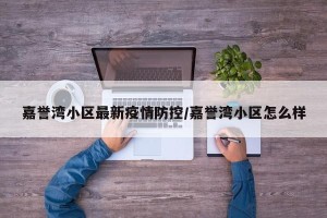 嘉誉湾小区最新疫情防控/嘉誉湾小区怎么样