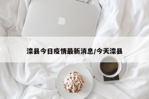 滦县今日疫情最新消息/今天滦县