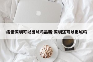 疫情深圳可以出城吗最新:深圳还可以出城吗