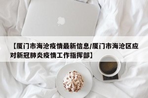 【厦门市海沧疫情最新信息/厦门市海沧区应对新冠肺炎疫情工作指挥部】