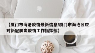 【厦门市海沧疫情最新信息/厦门市海沧区应对新冠肺炎疫情工作指挥部】