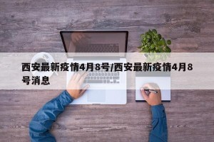 西安最新疫情4月8号/西安最新疫情4月8号消息