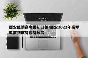 西安疫情高考最新政策/西安2022年高考政策到底有没有改变