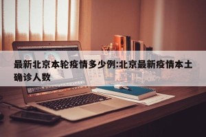最新北京本轮疫情多少例:北京最新疫情本土确诊人数