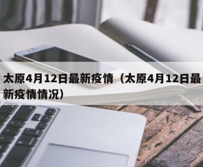 太原4月12日最新疫情（太原4月12日最新疫情情况）
