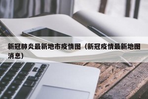 新冠肺炎最新地市疫情图（新冠疫情最新地图消息）