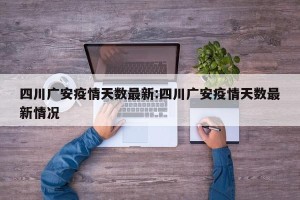 四川广安疫情天数最新:四川广安疫情天数最新情况