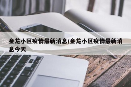 金龙小区疫情最新消息/金龙小区疫情最新消息今天