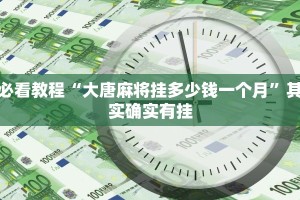 必看教程“大唐麻将挂多少钱一个月”其实确实有挂