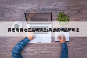 吴忠疫情地区最新消息/吴忠疫情最新动态