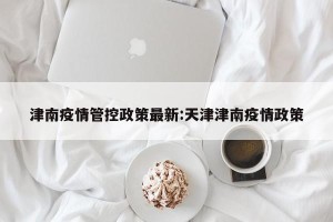 津南疫情管控政策最新:天津津南疫情政策