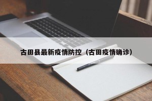 古田县最新疫情防控（古田疫情确诊）