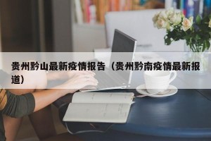 贵州黔山最新疫情报告（贵州黔南疫情最新报道）