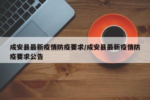 成安县最新疫情防疫要求/成安县最新疫情防疫要求公告