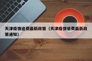 天津疫情退费最新政策（天津疫情退费最新政策通知）