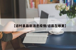 【运村县最新消息疫情/运县在哪里】