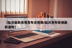 【临沂最新疫情发布会视频/临沂发布疫情最新通知】