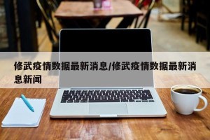 修武疫情数据最新消息/修武疫情数据最新消息新闻