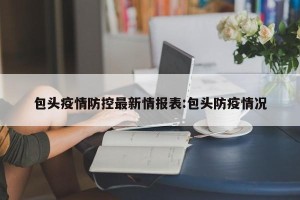 包头疫情防控最新情报表:包头防疫情况