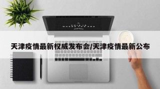 天津疫情最新权威发布会/天津疫情最新公布