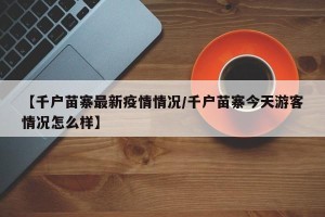 【千户苗寨最新疫情情况/千户苗寨今天游客情况怎么样】