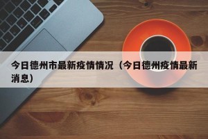 今日德州市最新疫情情况（今日德州疫情最新消息）