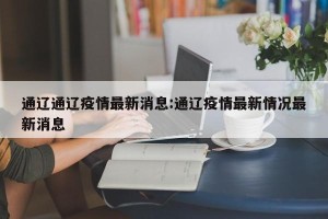 通辽通辽疫情最新消息:通辽疫情最新情况最新消息