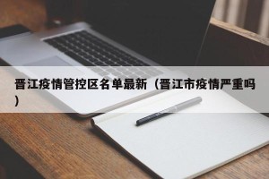 晋江疫情管控区名单最新（晋江市疫情严重吗）