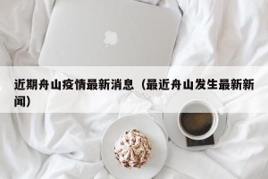 近期舟山疫情最新消息（最近舟山发生最新新闻）