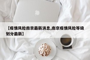 【疫情风险南京最新消息,南京疫情风险等级划分最新】