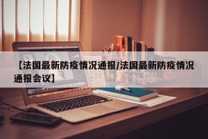 【法国最新防疫情况通报/法国最新防疫情况通报会议】