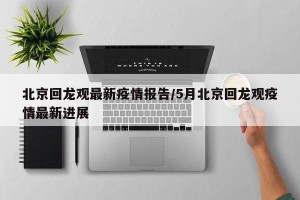 北京回龙观最新疫情报告/5月北京回龙观疫情最新进展