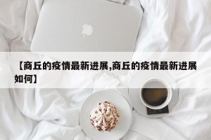 【商丘的疫情最新进展,商丘的疫情最新进展如何】
