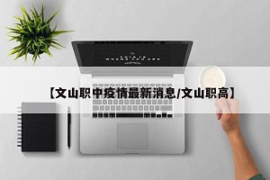 【文山职中疫情最新消息/文山职高】