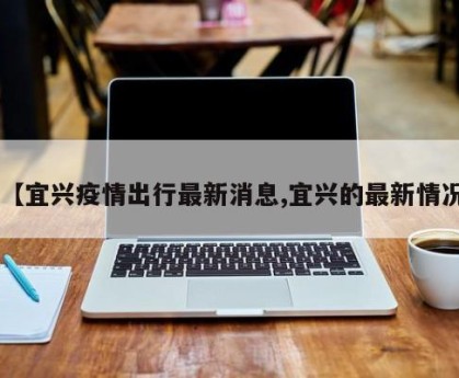 【宜兴疫情出行最新消息,宜兴的最新情况】
