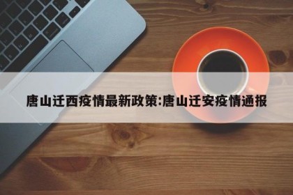 唐山迁西疫情最新政策:唐山迁安疫情通报