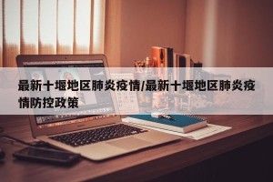 最新十堰地区肺炎疫情/最新十堰地区肺炎疫情防控政策