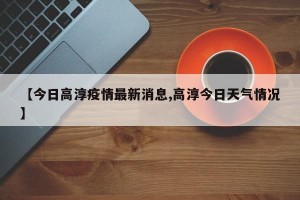 【今日高淳疫情最新消息,高淳今日天气情况】