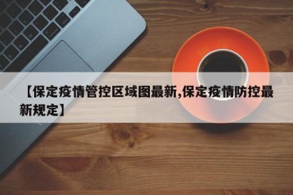 【保定疫情管控区域图最新,保定疫情防控最新规定】