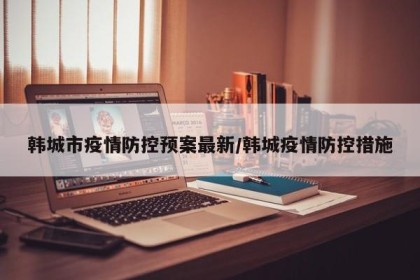 韩城市疫情防控预案最新/韩城疫情防控措施
