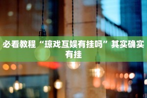 必看教程“琼戏互娱有挂吗”其实确实有挂