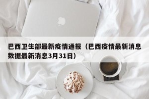 巴西卫生部最新疫情通报（巴西疫情最新消息数据最新消息3月31日）