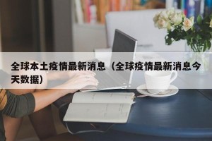 全球本土疫情最新消息（全球疫情最新消息今天数据）