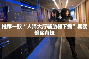 推荐一款“人海大厅辅助器下载”其实确实有挂