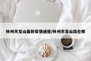 林州市龙山最新疫情通报/林州市龙山路在哪