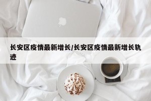 长安区疫情最新增长/长安区疫情最新增长轨迹