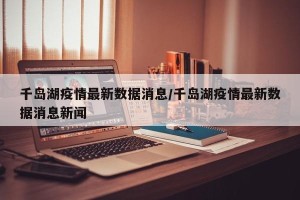 千岛湖疫情最新数据消息/千岛湖疫情最新数据消息新闻