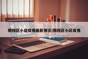 朝阳区小店疫情最新情况/朝阳区小区疫情