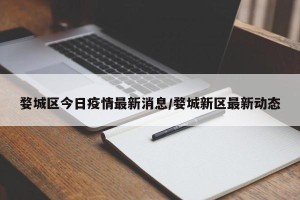 婺城区今日疫情最新消息/婺城新区最新动态